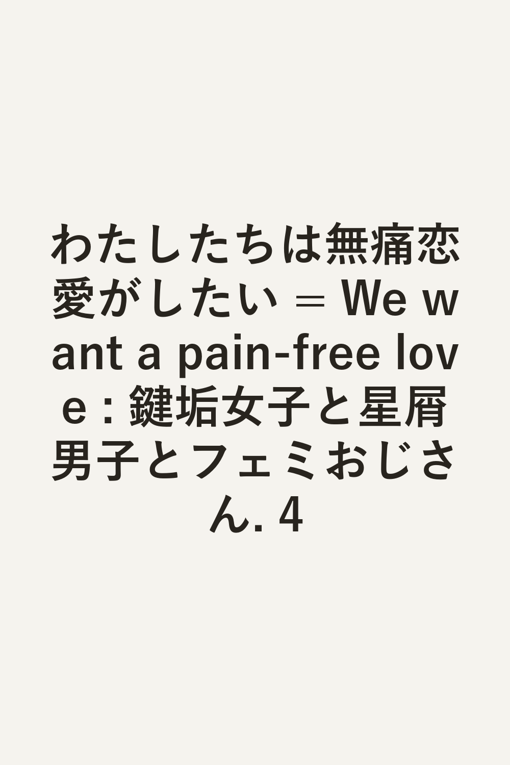 わたしたちは無痛恋愛がしたい = We want a pain-free love : 鍵垢女子と星屑男子とフェミおじさん. 4