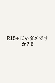 R15+ Ja Dame Desuka? เล่ม 6 (ฉบับภาษาญี่ปุ่น) | R15+じゃダメですか? 6