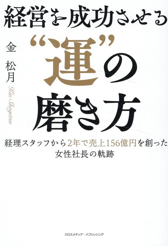 経営を成功させる"運"の磨き方 : 経理スタッフから2年で売上156億円を創った女性社長の軌跡 / Keiei Wo Seikou Saseru " Un " No Migaki Hou Keiri Sutaffu Kara 2 Nen De Uriage 156 Okuen Wo Tsukutsu Ta Josei Shachou No Kiseki