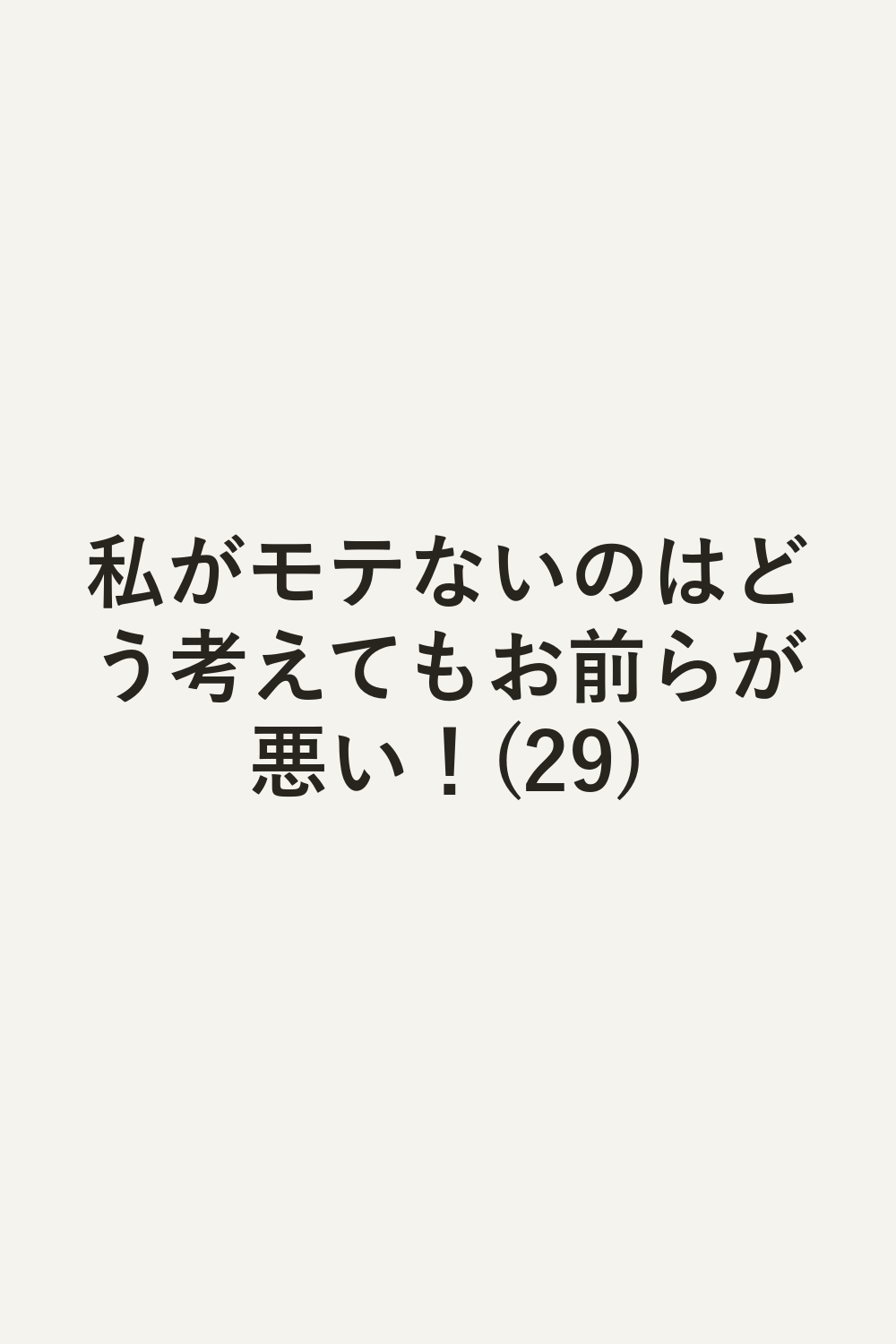 私がモテないのはどう考えてもお前らが悪い！(29)