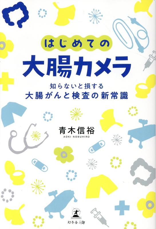 はじめての大腸カメラ : 知らないと損する大腸がんと検査の新常識 / Hajimeteno Daichou Kamera Shira Naito Son Suru Daichou Ganto Kensa No Shin Joushiki