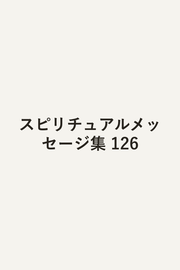 スピリチュアルメッセージ集 126 / Supirichuarumesseeji Shuu  126