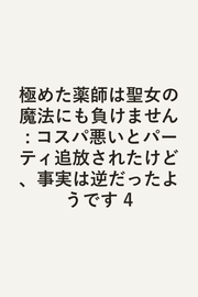 極めた薬師は聖女の魔法にも負けません : コスパ悪いとパーティ追放されたけど、事実は逆だったようです 4 / Kiwame Ta Kusurishi Ha Seijo No Mahou Nimo Make Masen Kosupa Warui To Paatei Tsuihou Saretakedo , Jijitsu Ha Gyaku Dattayoudesu  4