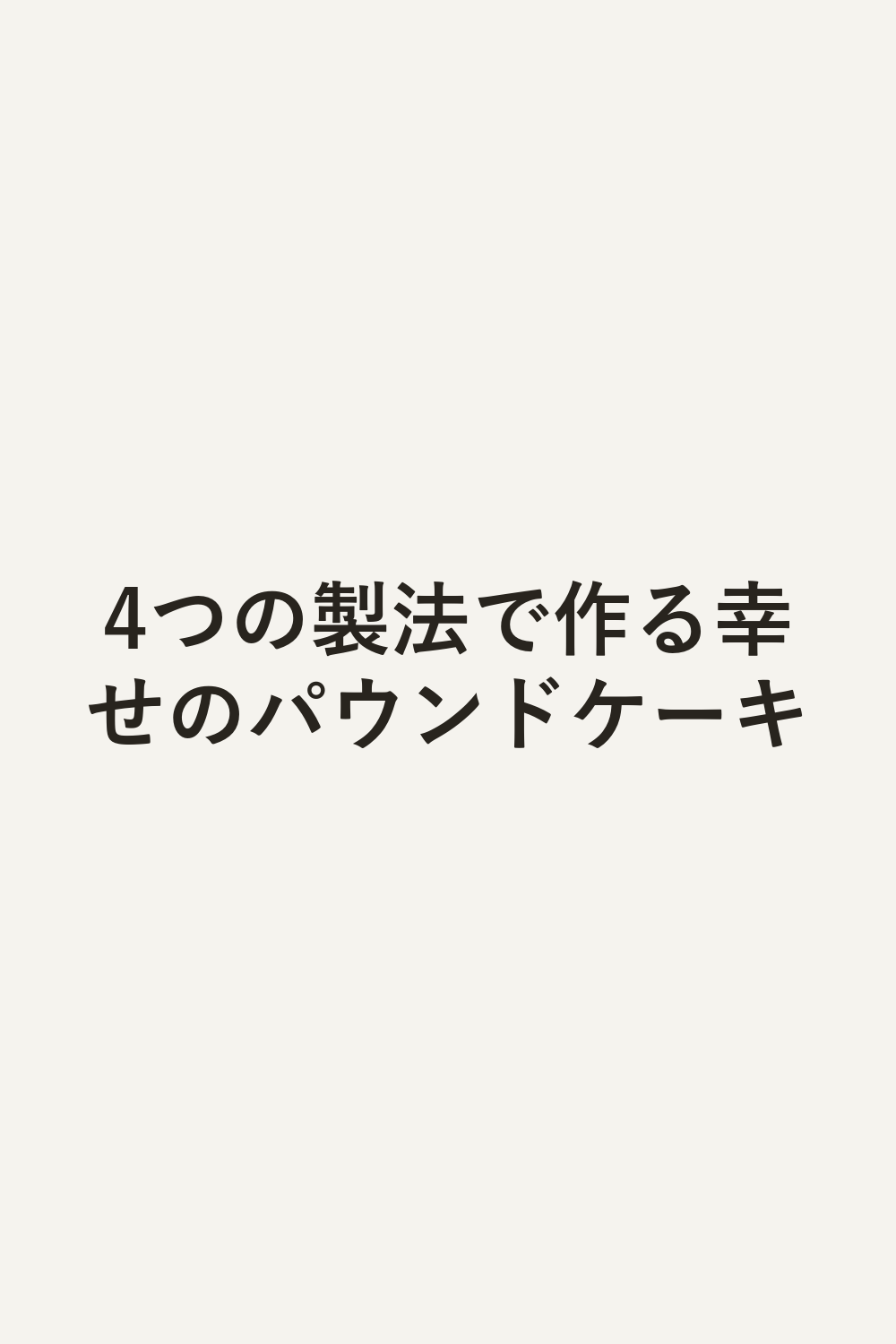 4つの製法で作る幸せのパウンドケーキ