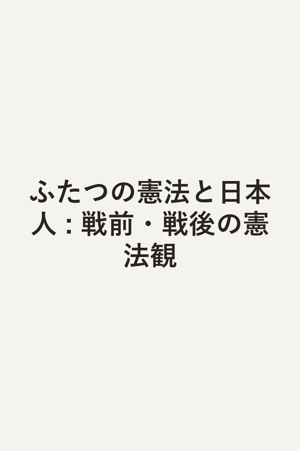 ふたつの憲法と日本人 : 戦前・戦後の憲法観