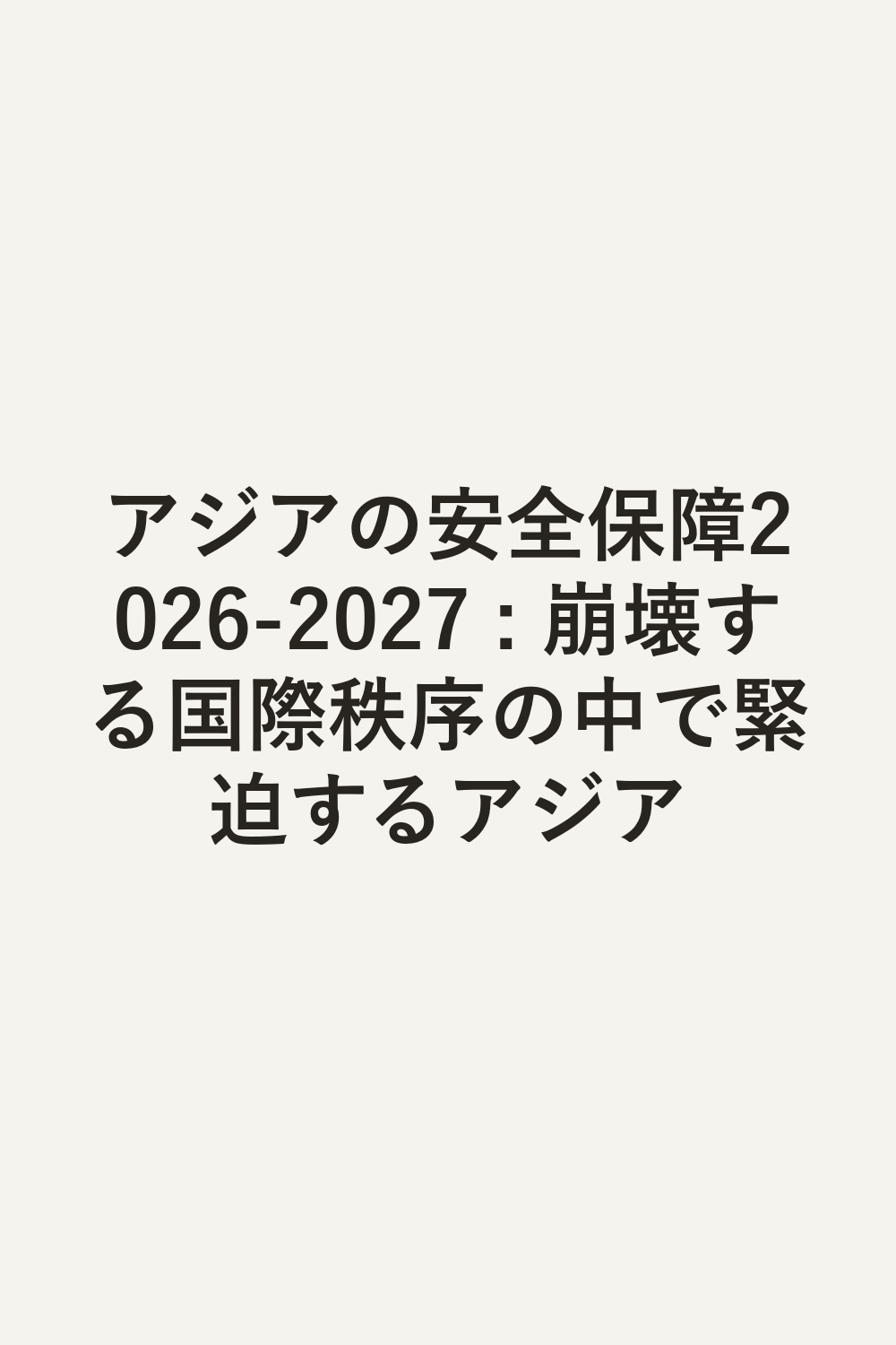 アジアの安全保障2026-2027 : 崩壊する国際秩序の中で緊迫するアジア