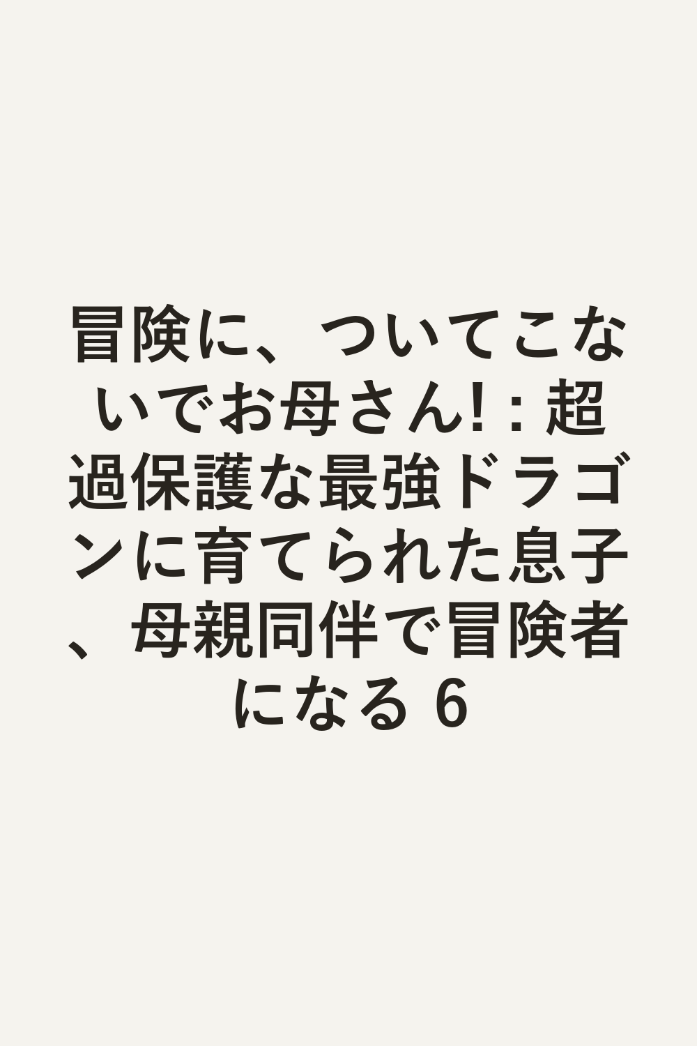 冒険に、ついてこないでお母さん! : 超過保護な最強ドラゴンに育てられた息子、母親同伴で冒険者になる 6