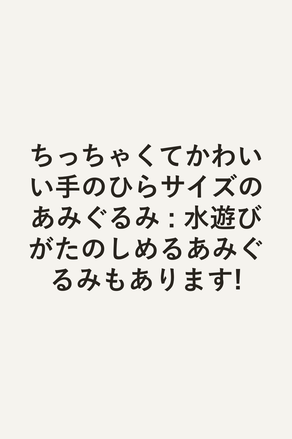 ちっちゃくてかわいい手のひらサイズのあみぐるみ : 水遊びがたのしめるあみぐるみもあります!