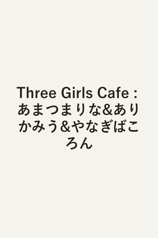 Three Girls Cafe : あまつまりな&ありかみう&やなぎばころん