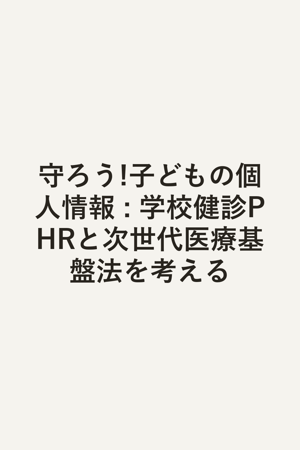 守ろう!子どもの個人情報 : 学校健診PHRと次世代医療基盤法を考える