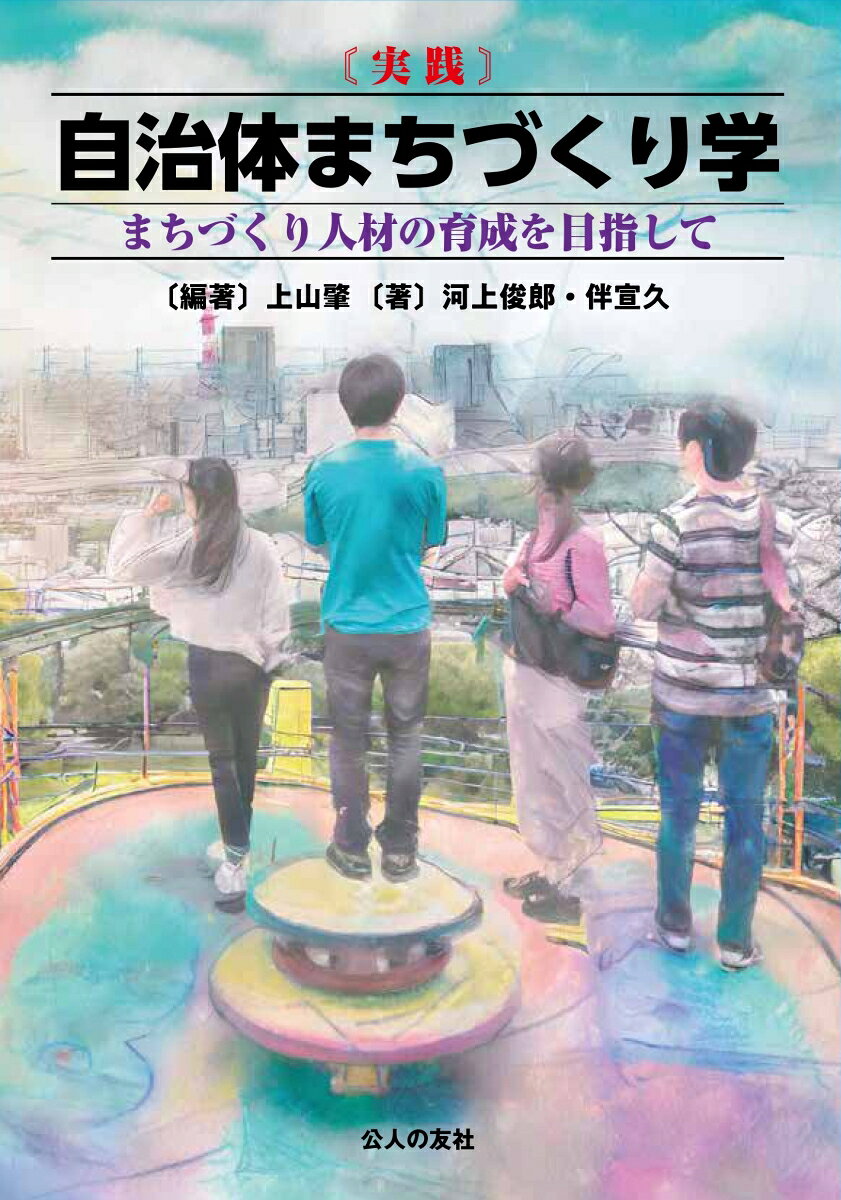 〈実践〉自治体まちづくり学 : まちづくり人材の育成を目指して / < Jissen > Jichitai Machizukuri Gaku Machizukuri Jinzai No Ikusei Wo Mezashi Te