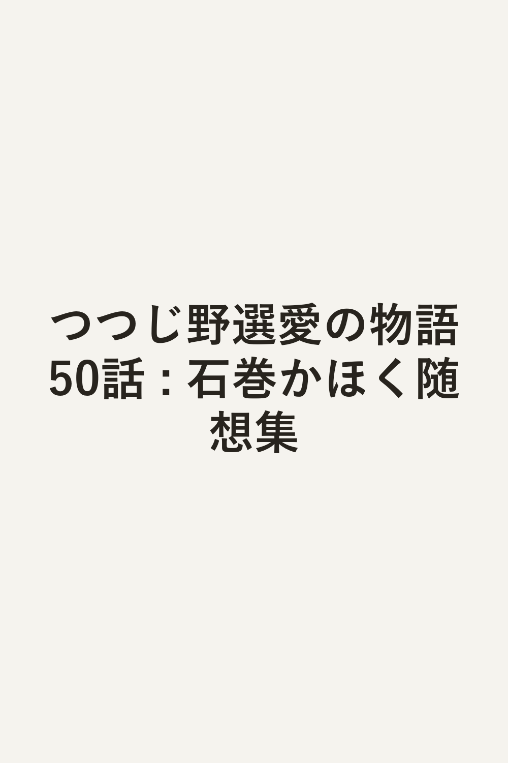 つつじ野選愛の物語50話 : 石巻かほく随想集