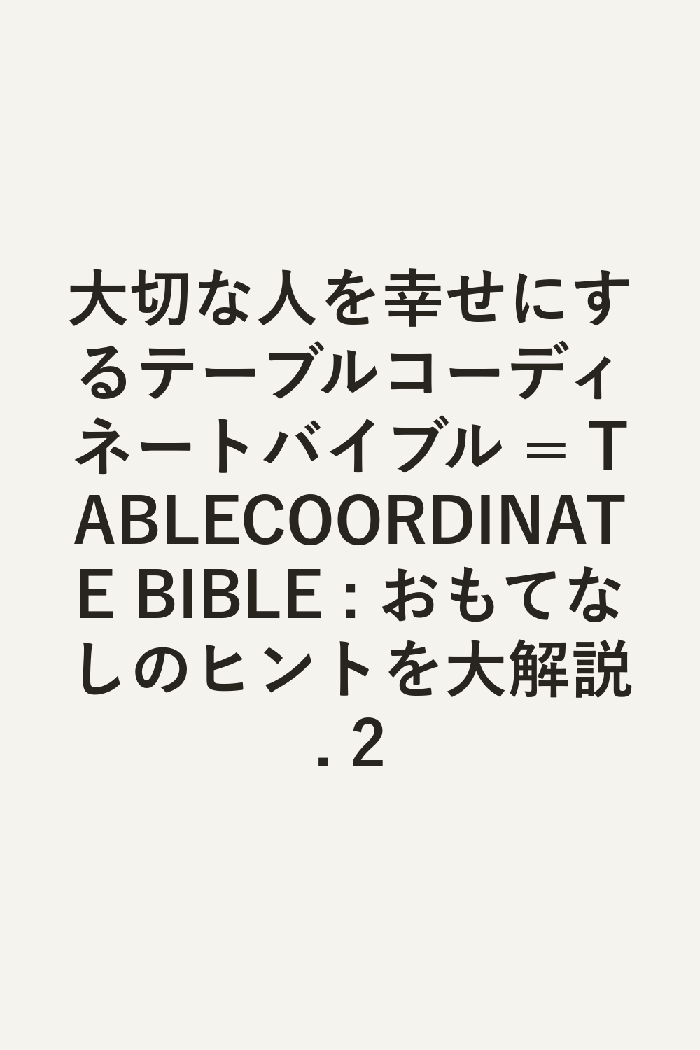 大切な人を幸せにするテーブルコーディネートバイブル = TABLECOORDINATE BIBLE : おもてなしのヒントを大解説. 2